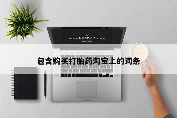 购买打胎药的私人联系方式包含购买打胎药淘宝上的词条