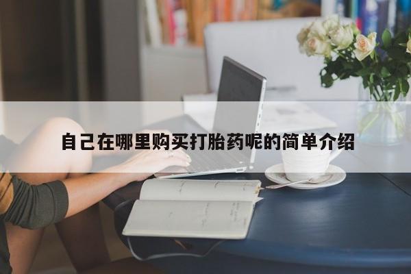 购买打胎药的私人联系方式自己在哪里购买打胎药呢的简单介绍