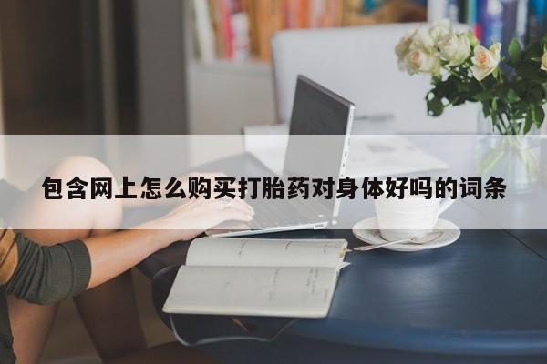 购买打胎药的私人联系方式包含网上怎么购买打胎药对身体好吗的词条