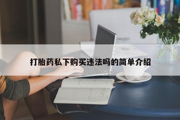 购买打胎药的私人联系方式打胎药私下购买违法吗的简单介绍