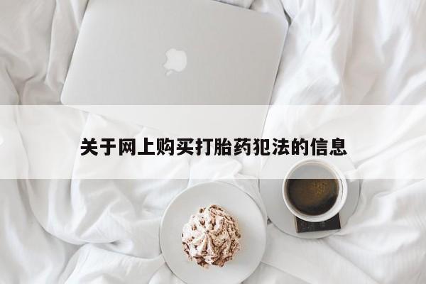 购买打胎药的私人联系方式关于网上购买打胎药犯法的信息