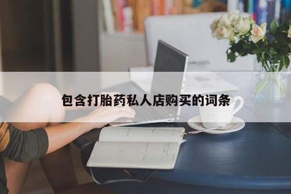 购买打胎药的私人联系方式包含打胎药私人店购买的词条