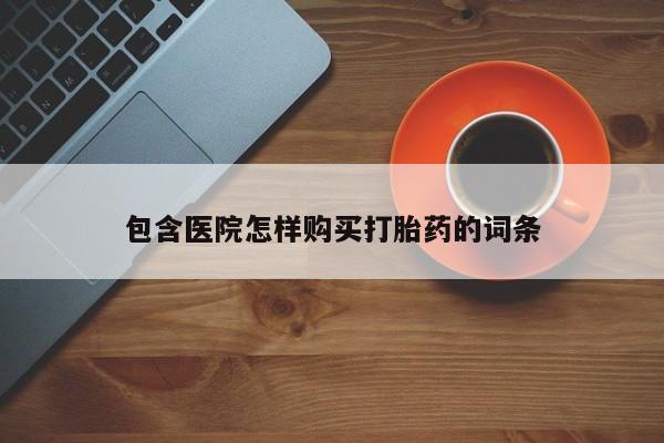 购买打胎药的私人联系方式包含医院怎样购买打胎药的词条