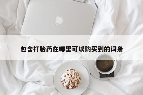 购买打胎药的私人联系方式包含打胎药在哪里可以购买到的词条