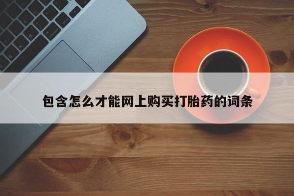 购买打胎药的私人联系方式包含怎么才能网上购买打胎药的词条