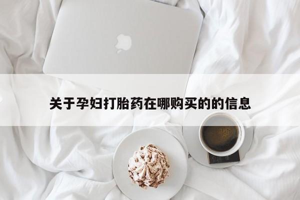 购买打胎药的私人联系方式关于孕妇打胎药在哪购买的的信息