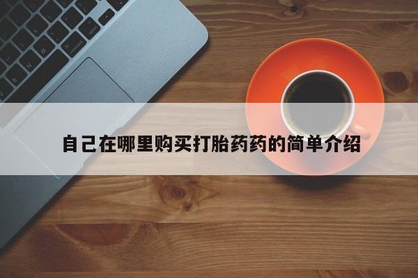 购买打胎药的私人联系方式自己在哪里购买打胎药药的简单介绍